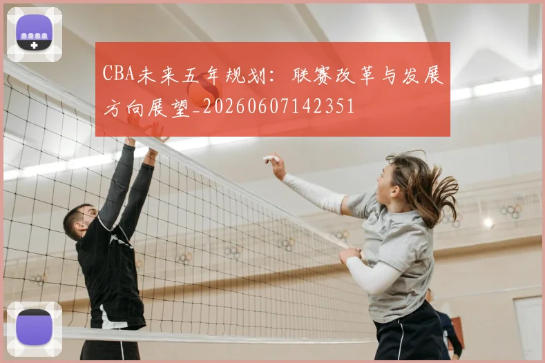 CBA未来五年规划：联赛改革与发展方向展望_20260607142351