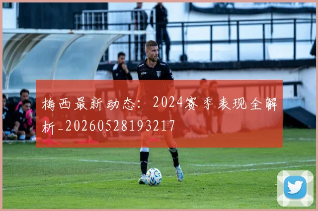 梅西最新动态：2024赛季表现全解析_20260528193217