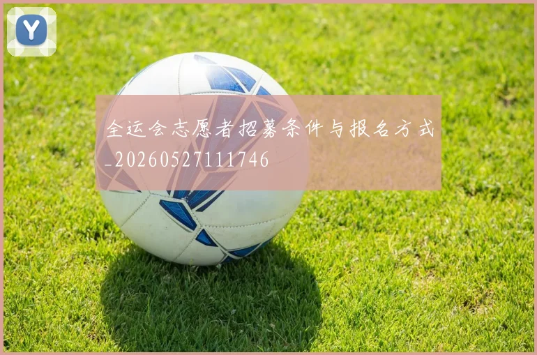 全运会志愿者招募条件与报名方式_20260527111746