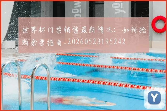 世界杯门票销售最新情况:如何抢购余票指南_20260523195242