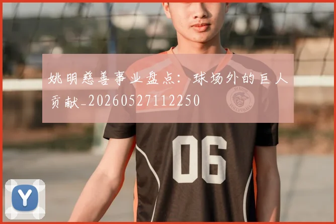 姚明慈善事业盘点：球场外的巨人贡献_20260527112250