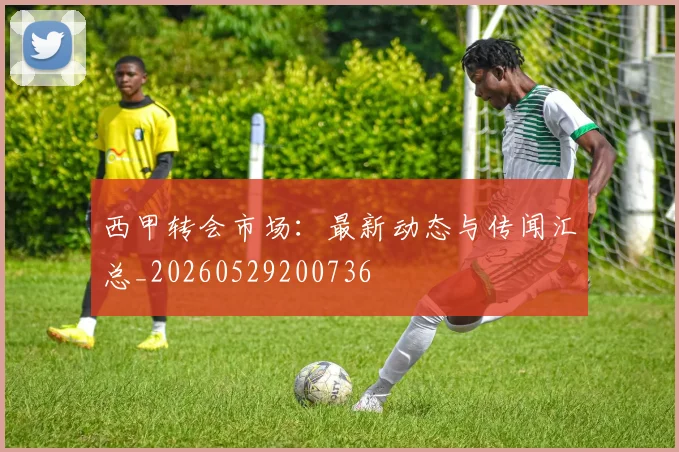 西甲转会市场：最新动态与传闻汇总_20260529200736
