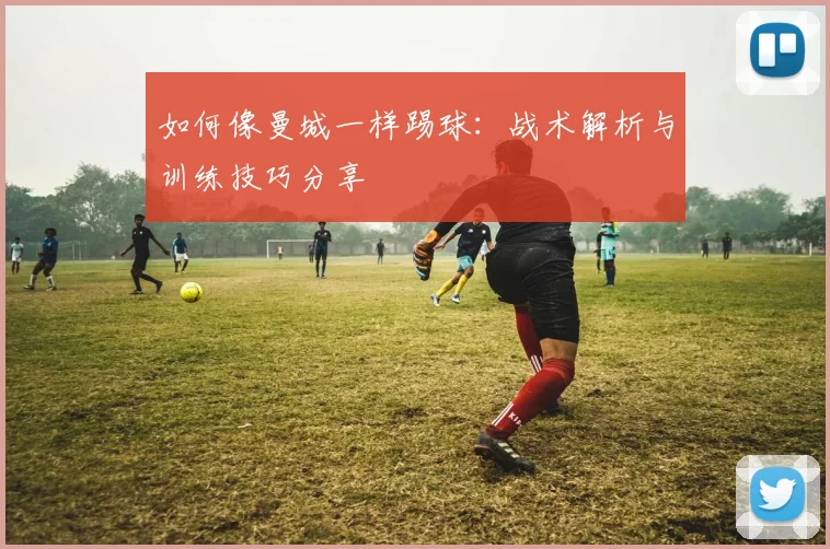 如何像曼城一样踢球：战术解析与训练技巧分享