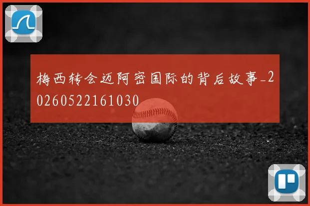 梅西转会迈阿密国际的背后故事_20260522161030