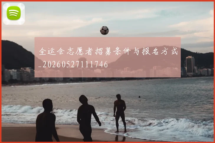 全运会志愿者招募条件与报名方式_20260527111746