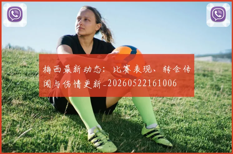 梅西最新动态：比赛表现、转会传闻与伤情更新_20260522161006