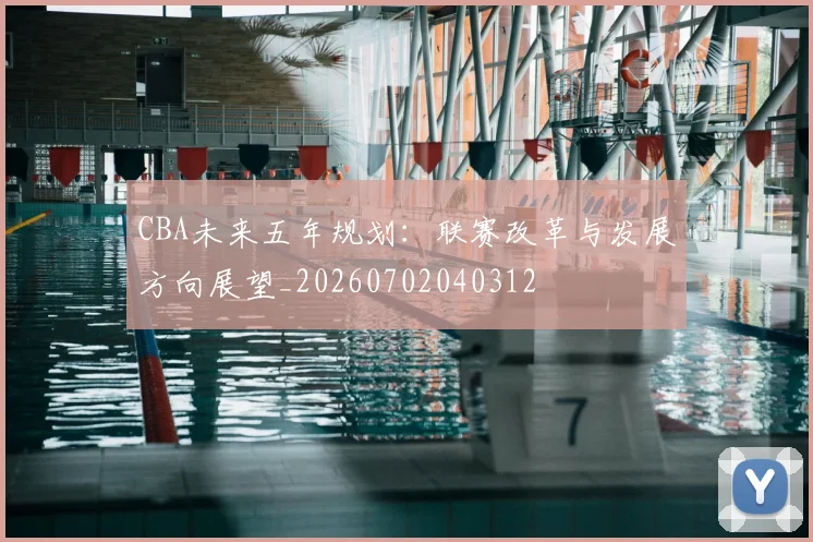 CBA未来五年规划：联赛改革与发展方向展望_20260702040312