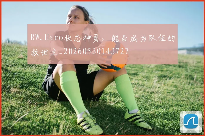 RW.Haro状态神勇，能否成为队伍的救世主_20260530143727