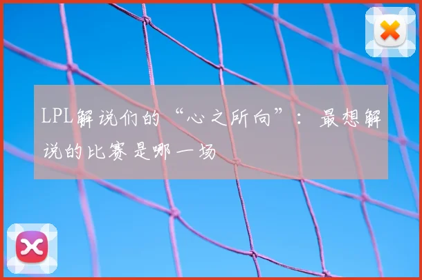 LPL解说们的“心之所向”：最想解说的比赛是哪一场