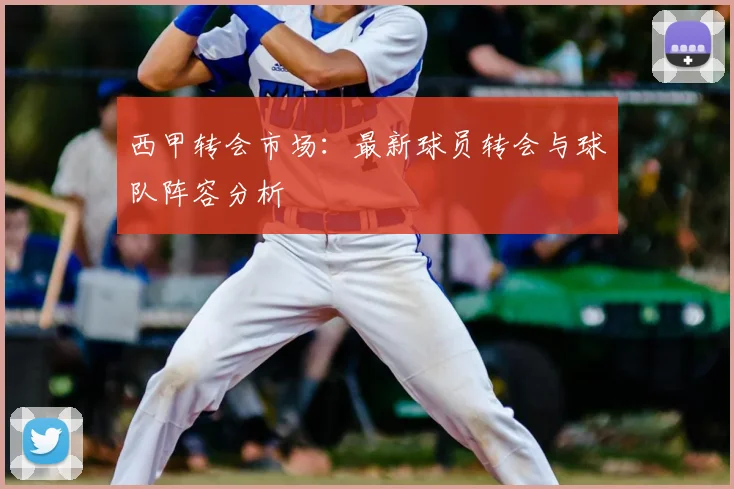 西甲转会市场：最新球员转会与球队阵容分析
