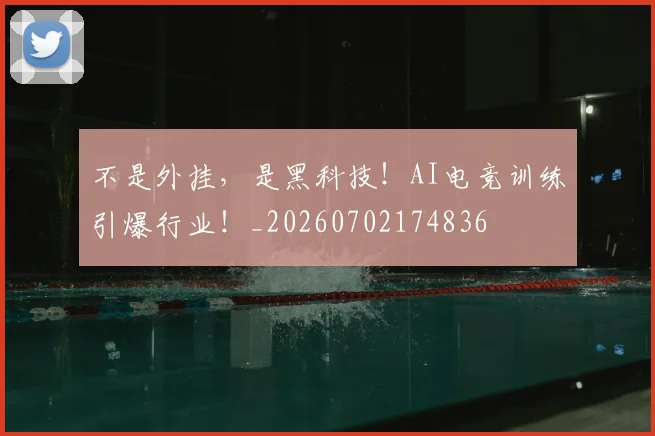 不是外挂，是黑科技！AI电竞训练引爆行业！_20260702174836