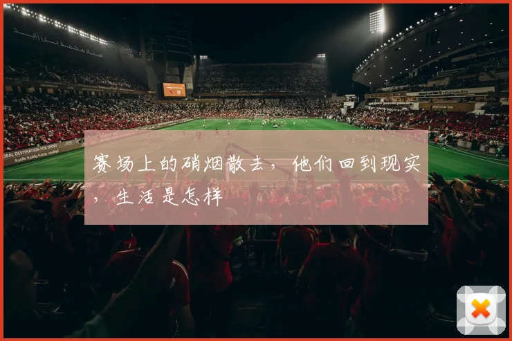 赛场上的硝烟散去，他们回到现实，生活是怎样