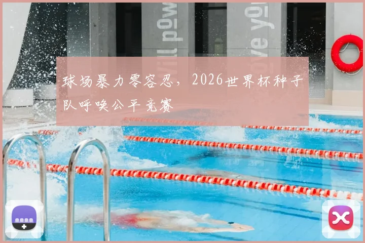 球场暴力零容忍,2026世界杯种子队呼唤公平竞赛