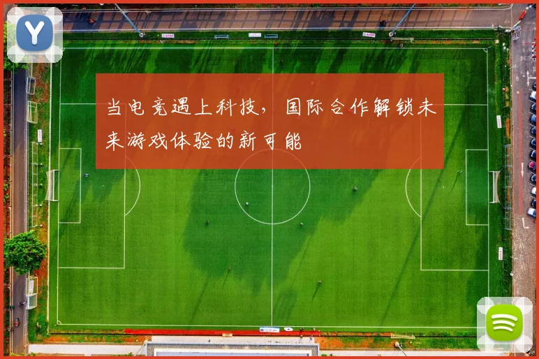 当电竞遇上科技，国际合作解锁未来游戏体验的新可能