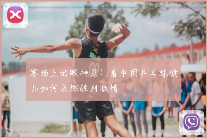 赛场上的眼神杀！看中国乒乓球健儿如何点燃胜利激情