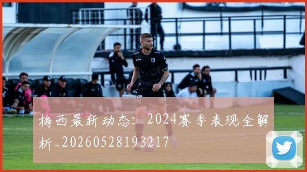 梅西最新动态：2024赛季表现全解析_20260528193217