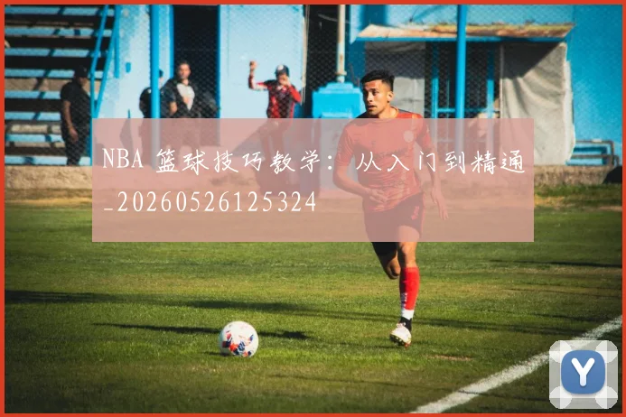 NBA 篮球技巧教学:从入门到精通_20260526125324