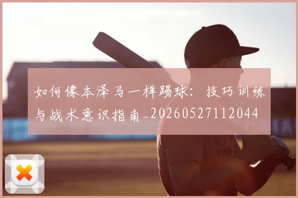 如何像本泽马一样踢球：技巧训练与战术意识指南_20260527112044