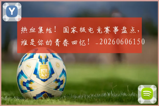 热血集结！国家级电竞赛事盘点，谁是你的青春回忆！_20260606150016
