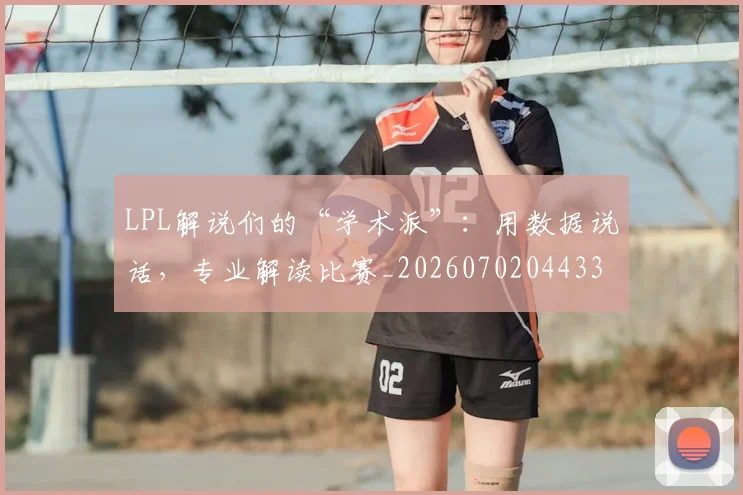 LPL解说们的“学术派”：用数据说话，专业解读比赛_20260702044334