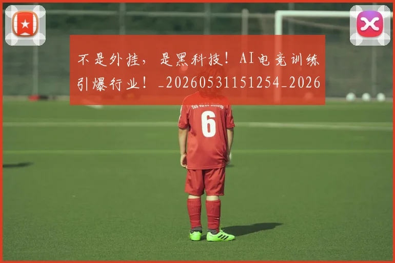 不是外挂，是黑科技！AI电竞训练引爆行业！_20260531151254_20260702174837