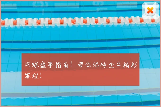 网球盛事指南！带你玩转全年精彩赛程！
