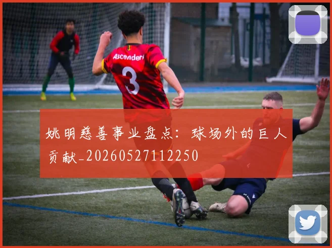 姚明慈善事业盘点：球场外的巨人贡献_20260527112250