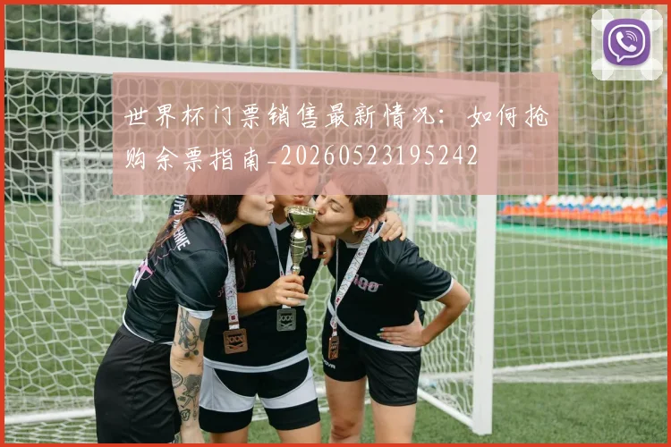 世界杯门票销售最新情况：如何抢购余票指南_20260523195242